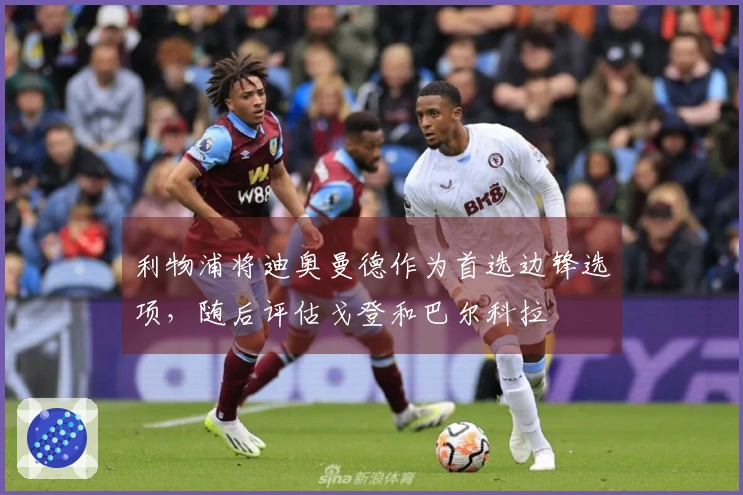 利物浦将迪奥曼德作为首选边锋选项,随后评估戈登和巴尔科拉