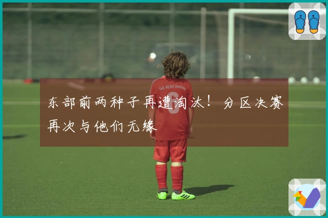 东部前两种子再遭淘汰!分区决赛再次与他们无缘