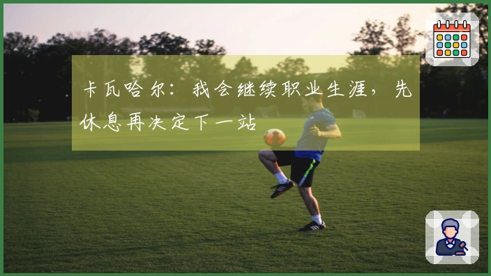 卡瓦哈尔：我会继续职业生涯，先休息再决定下一站