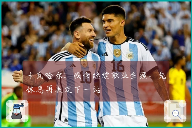 卡瓦哈尔：我会继续职业生涯，先休息再决定下一站
